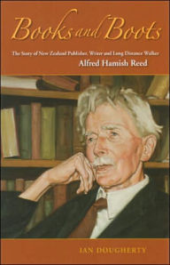 Title: Books and Boots: The Story of New Zealand Publisher, Writer and Long-Distance Walker Alfred Hamish Reed, Author: Ian Dougherty