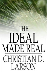Title: The Ideal Made Real: Or Applied Metaphysics for Beginners, Author: Christian D. Larson