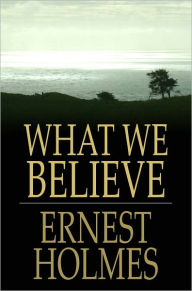 Title: What We Believe: The Essence of Science of Mind, Author: Ernest Holmes