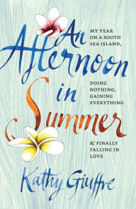 Title: An Afternoon in Summer: My Year on a South Sea Island, Doing Nothing, Gaining Everything, and Finally Falling in Love, Author: Kathy Giuffre