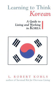 Title: Learning to Think Korean: A Guide to Living and Working in Korea / Edition 1, Author: L. Robert Kohls