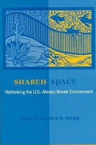 Title: Shared Space: Rethinking the U. S.-Mexico Border Environment / Edition 1, Author: Lawrence A. Herzog