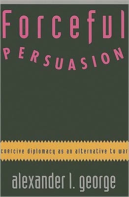 Forceful Persuasion: Coercive Diplomacy as an Alternative to War / Edition 1