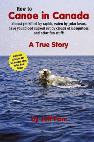 Title: How to Canoe in Canada, almost get killed by rapids, eaten by polar bears, have your blood sucked out by clouds of mosquitoes, and other fun stuff!, Author: Jeff Farr