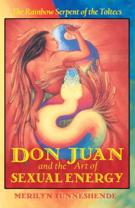 Title: Don Juan and the Art of Sexual Energy: The Rainbow Serpent of the Toltecs, Author: Merilyn Tunneshende