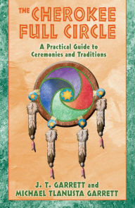 Title: The Cherokee Full Circle: A Practical Guide to Ceremonies and Traditions, Author: J. T. Garrett