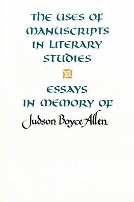 The Uses of Manuscripts in Literary Studies: Essays in Memory of Judson Boyce Allen