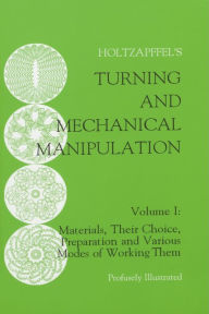 Title: Turning and Mechanical Manipulation: Materials, Their Choice, Preparation and Various Modes of Working Them, Author: Charles Holtzapffel