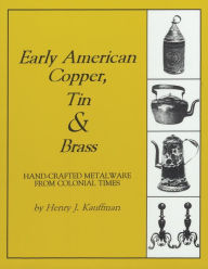 Title: Early American Copper, Tin and Brass: Hand-Crafted Metalware from Colonial Times, Author: Henry J. Kauffman