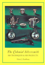 Title: The Colonial Silversmith: His Techniques and His Products, Author: Henry J. Kauffman