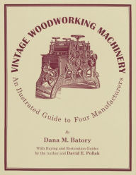 Title: Vintage Woodworking Machinery: An Illustrated Guide to Four Manufacturers, Author: Dana M. Batory