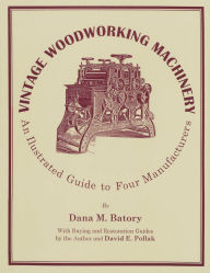 Title: Vintage Woodworking Machinery: An Illustrated Guide to Four Manufacturers, Author: Dana M. Batory