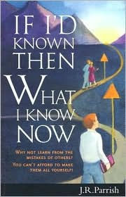 Title: If I'd Known Then What I Know Now: Why Not Learn from the Mistakes of Others? - You Can't Afford to Make Them All Yourself!, Author: J.R. Parrish