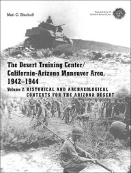 Title: Desert Training Center: California-Arizona Maneuver Area, 1942--1944: Volume 2--Historical and Archaeological Contexts for the Arizona Desert, Author: Matt C. Bischoff