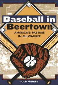 Title: Baseball in Beertown: America's Pastime in Milwaukee, Author: Todd Mishler