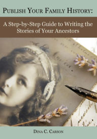 Title: Publish Your Family History: A Step-by-Step Guide to Writing the Stories of Your Ancestors, Author: Dina C Carson