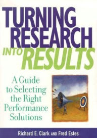 Title: Turning Research into Results: A Guide to Selecting the Right Performance Solutions / Edition 1, Author: Richard E. Clark