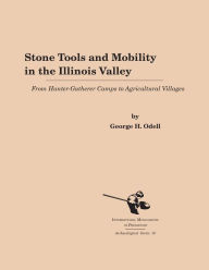 Title: Stone Tools and Mobility in the Illinois Valley: From Hunter-Gatherer Camps to Agricultural Villages, Author: George H. Odell