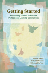 Title: Getting Started: Reculturing Schools to Become Professional Learning Communities / Edition 1, Author: Robert Eaker