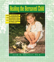 Title: Healing the Bereaved Child: Grief Gardening, Growth Through Grief and Other Touchstones for Caregivers, Author: Alan D. Wolfelt PhD