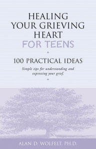 Title: Healing Your Grieving Heart for Teens: 100 Practical Ideas, Author: Alan D. Wolfelt