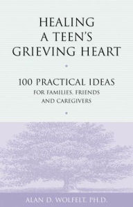 Title: Healing a Teen's Grieving Heart: 100 Practical Ideas for Families, Friends and Caregivers, Author: Alan D Wolfelt PhD