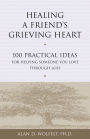 Healing a Friend's Grieving Heart: 100 Practical Ideas for Helping Someone You Love Through Loss