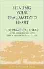 Healing Your Traumatized Heart: 100 Practical Ideas After Someone You Love Dies a Sudden, Violent Death