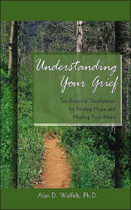 Title: Understanding Your Grief: Ten Essential Touchstones for Finding Hope and Healing Your Heart, Author: Alan D. Wolfelt PhD