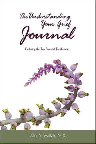 Title: The Understanding Your Grief Journal: Exploring the Ten Essential Touchstones, Author: Alan D. Wolfelt PhD