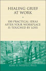 Healing Grief at Work: 100 Practical Ideas After Your Workplace Is Touched by Loss