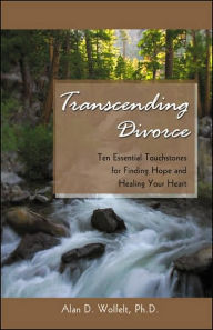 Title: Transcending Divorce: Ten Essential Touchstones for Finding Hope and Healing Your Heart, Author: Alan D Wolfelt PhD