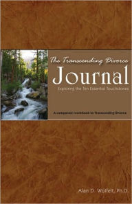Title: The Transcending Divorce Journal: Exploring the Ten Essential Touchstones, Author: Alan D Wolfelt PhD