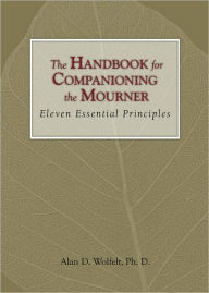 Title: The Handbook for Companioning the Mourner: Eleven Essential Principles, Author: Alan D. Wolfelt PhD