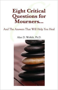 Title: Eight Critical Questions for Mourners: And the Answers That Will Help You Heal, Author: Alan D Wolfelt PhD