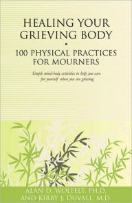 Title: Healing Your Grieving Body: 100 Physical Practices for Mourners, Author: Alan D Wolfelt PhD