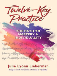 Title: Twelve-Key Practice: The Path to Mastery and Individuality, Author: Julie Lyonn Lieberman