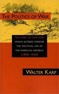 Title: Politics of War: The Story of Two Wars Which Altered Forever the Political Life of the American Republic / Edition 1, Author: Walter Karp