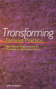 Title: Transforming Feminist Practice: Non-Violence, Social Justice and the Possibilities of a Spiritualized Feminism, Author: Leela Fernandes