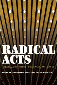 Title: Radical Acts: Theater and Feminist Pedagogies of Change / Edition 1, Author: Ann Elizabeth Armstrong