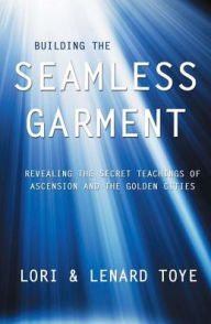 Title: Building the Seamless Garment: Revealing the Secret Teachings of Ascension and the Golden Cities, Author: Lori Toye