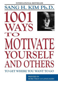 Title: 1,001 Ways to Motivate Yourself and Others: To Get Where You Want to Go, Author: Sang H Kim PH.D.