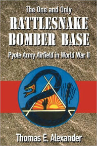 Title: The One and Only Rattlesnake Bomber Base: Pyote Army Airfield in World War II, Author: Thomas E. Alexander