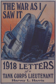 Title: The War as I Saw It: 1918 Letters of a Tank Corps Lietenant, Author: Harvey L. Harris