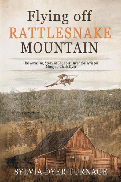 Flying Off Rattlesnake Mountain: The Amazing Story of Pioneer Inventor-Aviator, Micajah Clark Dyer