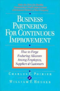 Title: Business Partnering for Continuous Improvement: How to Forge Enduring Alliances Among Employees, Suppliers, and Customers / Edition 1, Author: Charles C. Poirier