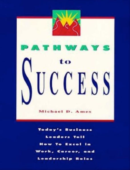 Pathways to Success: Today's Business Leaders Tell How to Excel in Work, Career and Leadership Roles / Edition 1