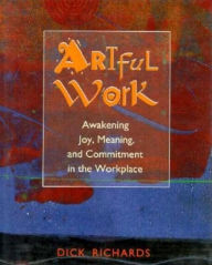 Title: Artful Work: Awakening Joy, Meaning, and Commitment in the Workplace / Edition 1, Author: Dick Richards