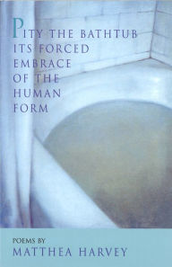 Title: Pity the Bathtub Its Forced Embrace of the Human Form, Author: Matthea Harvey