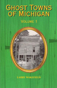 Title: Ghost Towns of Michigan: Volume 1, Author: Larry Wakefield